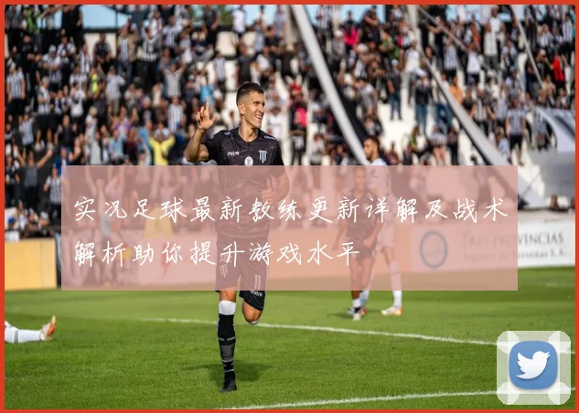实况足球最新教练更新详解及战术解析助你提升游戏水平
