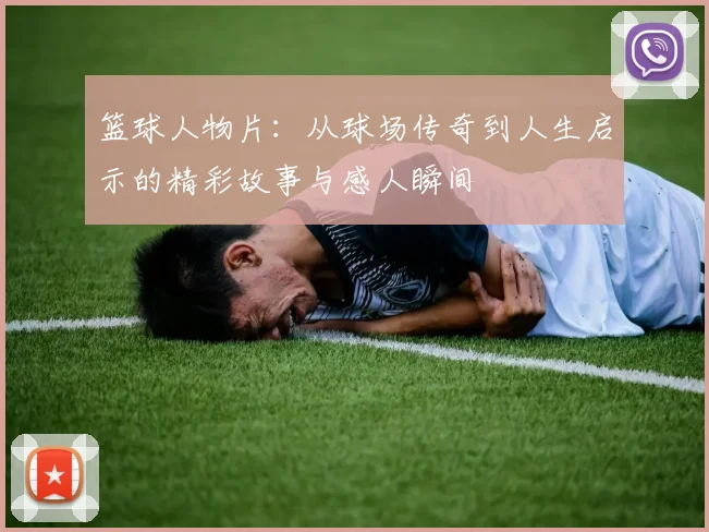 篮球人物片：从球场传奇到人生启示的精彩故事与感人瞬间