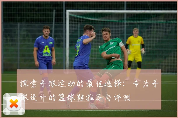 探索手球运动的最佳选择：专为手球设计的篮球鞋推荐与评测