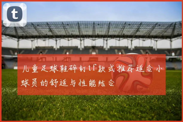 儿童足球鞋碎钉tf款式推荐适合小球员的舒适与性能结合