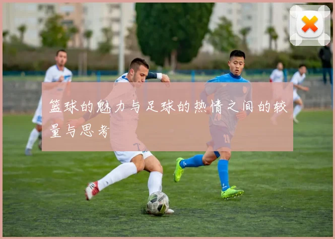 篮球的魅力与足球的热情之间的较量与思考