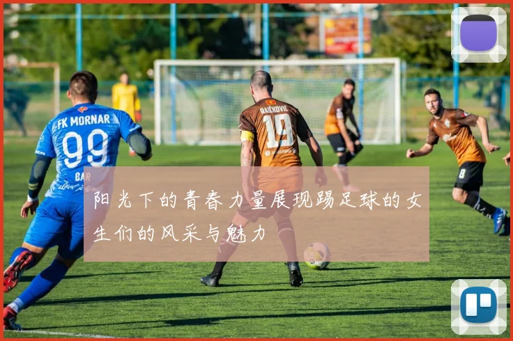 阳光下的青春力量展现踢足球的女生们的风采与魅力