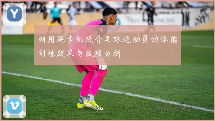 利用跑步机提升足球运动员的体能训练效果与技巧分析