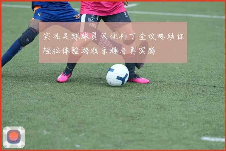 实况足球球员汉化补丁全攻略助你轻松体验游戏乐趣与真实感